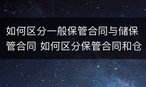 如何区分一般保管合同与储保管合同 如何区分保管合同和仓储合同