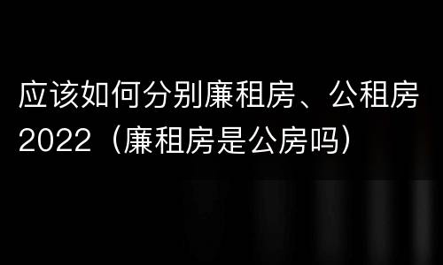 应该如何分别廉租房、公租房2022（廉租房是公房吗）