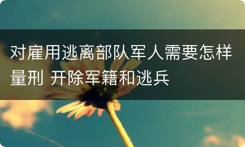 对雇用逃离部队军人需要怎样量刑 开除军籍和逃兵
