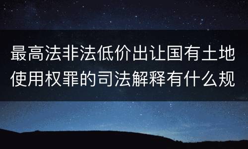 最高法非法低价出让国有土地使用权罪的司法解释有什么规定