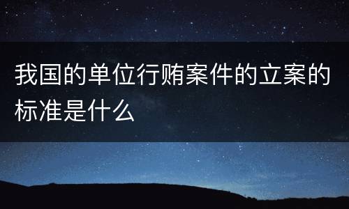 我国的单位行贿案件的立案的标准是什么