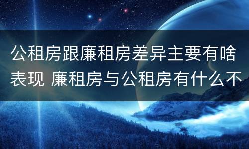 公租房跟廉租房差异主要有啥表现 廉租房与公租房有什么不同