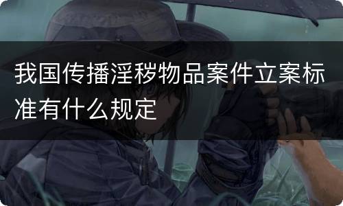 我国传播淫秽物品案件立案标准有什么规定