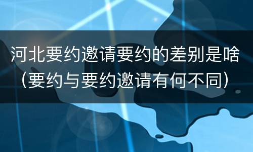 河北要约邀请要约的差别是啥（要约与要约邀请有何不同）