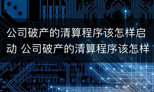 公司破产的清算程序该怎样启动 公司破产的清算程序该怎样启动的