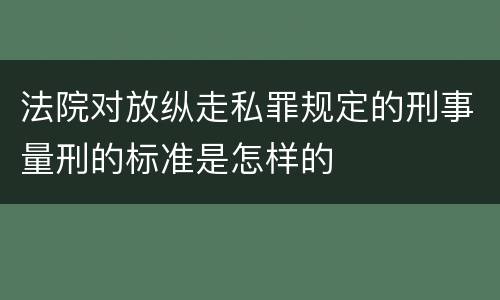 法院对放纵走私罪规定的刑事量刑的标准是怎样的