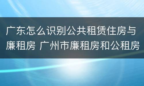 广东怎么识别公共租赁住房与廉租房 广州市廉租房和公租房的区别