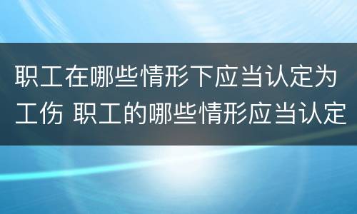 职工在哪些情形下应当认定为工伤 职工的哪些情形应当认定为工伤