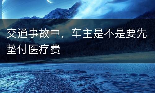 交通事故中，车主是不是要先垫付医疗费