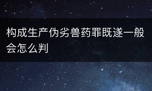 构成生产伪劣兽药罪既遂一般会怎么判