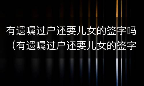 有遗嘱过户还要儿女的签字吗（有遗嘱过户还要儿女的签字吗）