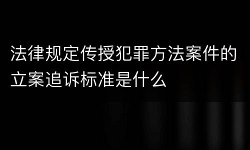 法律规定传授犯罪方法案件的立案追诉标准是什么