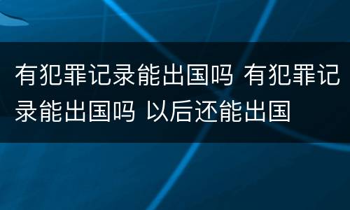 有犯罪记录能出国吗 有犯罪记录能出国吗 以后还能出国