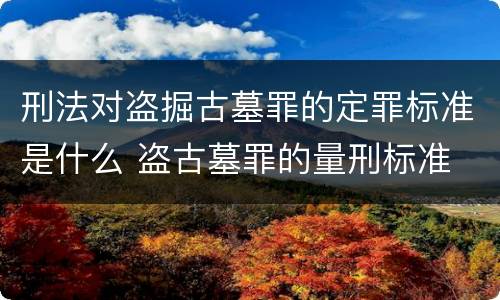 刑法对盗掘古墓罪的定罪标准是什么 盗古墓罪的量刑标准
