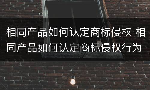 相同产品如何认定商标侵权 相同产品如何认定商标侵权行为