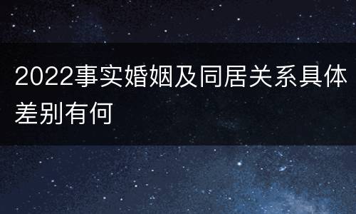 2022事实婚姻及同居关系具体差别有何