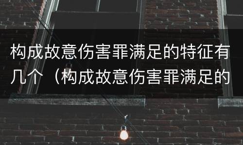 构成故意伤害罪满足的特征有几个（构成故意伤害罪满足的特征有几个条件）