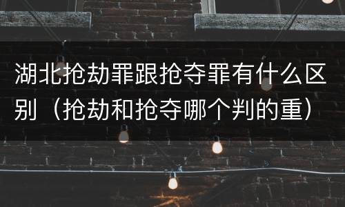 湖北抢劫罪跟抢夺罪有什么区别（抢劫和抢夺哪个判的重）