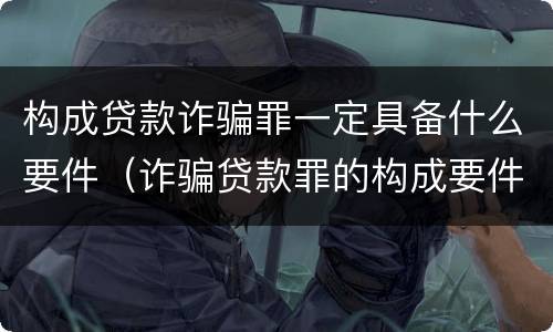 构成贷款诈骗罪一定具备什么要件（诈骗贷款罪的构成要件）