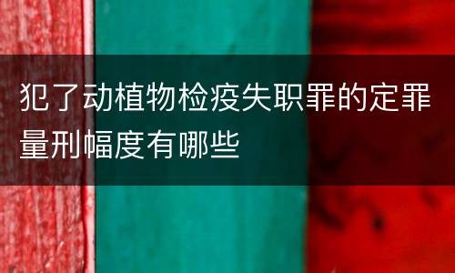 犯了动植物检疫失职罪的定罪量刑幅度有哪些