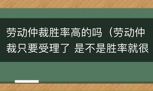 劳动仲裁胜率高的吗（劳动仲裁只要受理了 是不是胜率就很大）