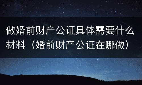 做婚前财产公证具体需要什么材料（婚前财产公证在哪做）