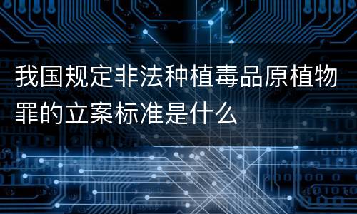 我国规定非法种植毒品原植物罪的立案标准是什么