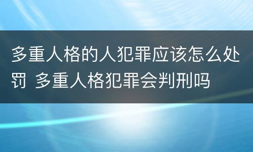 多重人格的人犯罪应该怎么处罚 多重人格犯罪会判刑吗