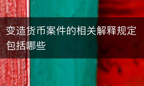 变造货币案件的相关解释规定包括哪些