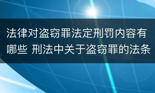法律对盗窃罪法定刑罚内容有哪些 刑法中关于盗窃罪的法条