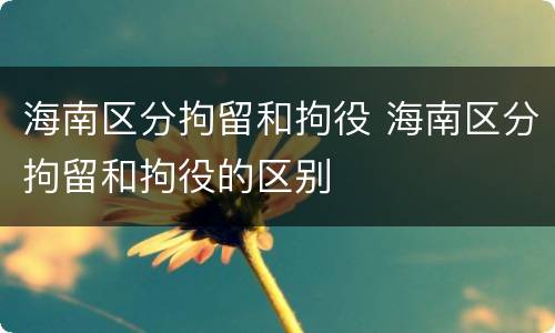 海南区分拘留和拘役 海南区分拘留和拘役的区别