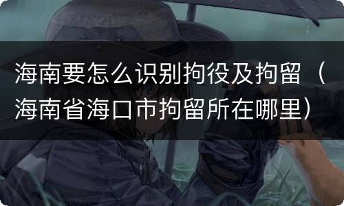 海南要怎么识别拘役及拘留（海南省海口市拘留所在哪里）