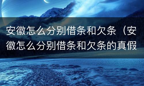 安徽怎么分别借条和欠条（安徽怎么分别借条和欠条的真假）