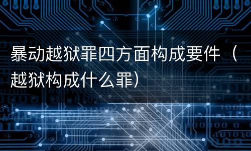 暴动越狱罪四方面构成要件（越狱构成什么罪）