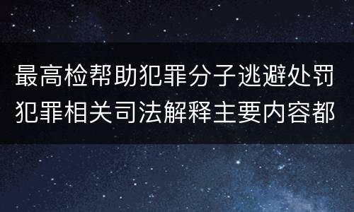 最高检帮助犯罪分子逃避处罚犯罪相关司法解释主要内容都有哪些