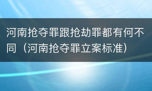 河南抢夺罪跟抢劫罪都有何不同（河南抢夺罪立案标准）