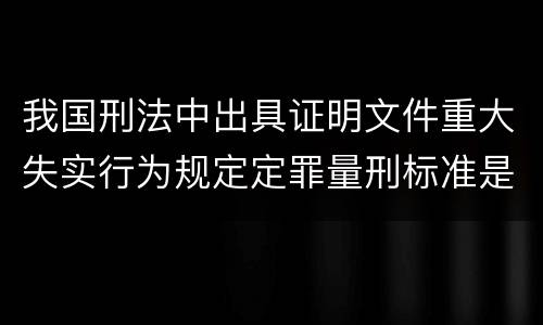 我国刑法中出具证明文件重大失实行为规定定罪量刑标准是怎样
