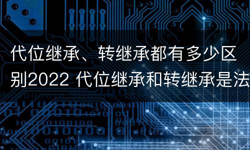 代位继承、转继承都有多少区别2022 代位继承和转继承是法定继承吗