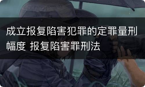 成立报复陷害犯罪的定罪量刑幅度 报复陷害罪刑法