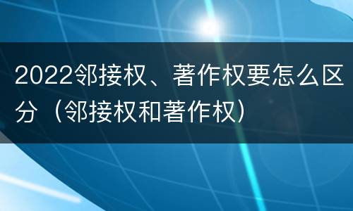 2022邻接权、著作权要怎么区分（邻接权和著作权）