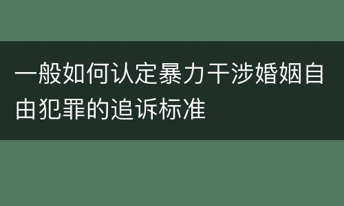 一般如何认定暴力干涉婚姻自由犯罪的追诉标准