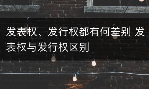 发表权、发行权都有何差别 发表权与发行权区别
