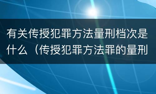 有关传授犯罪方法量刑档次是什么（传授犯罪方法罪的量刑）