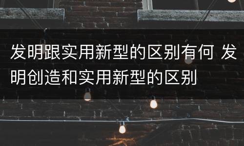 发明跟实用新型的区别有何 发明创造和实用新型的区别