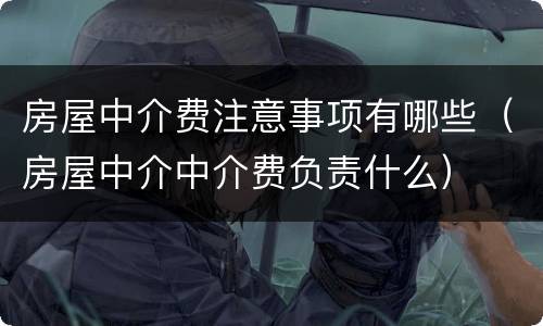 房屋中介费注意事项有哪些（房屋中介中介费负责什么）