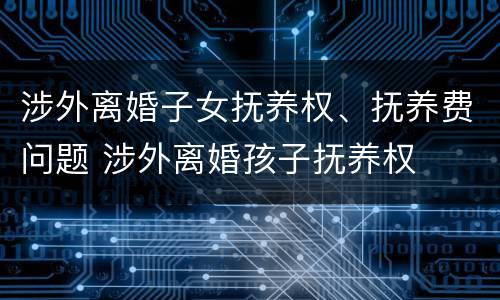 涉外离婚子女抚养权、抚养费问题 涉外离婚孩子抚养权