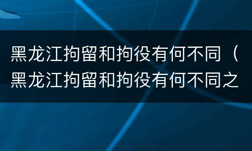 黑龙江拘留和拘役有何不同（黑龙江拘留和拘役有何不同之处）