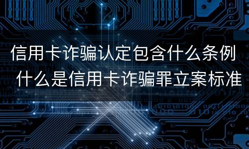 信用卡诈骗认定包含什么条例 什么是信用卡诈骗罪立案标准