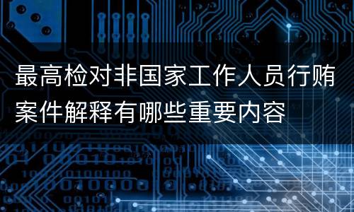 最高检对非国家工作人员行贿案件解释有哪些重要内容