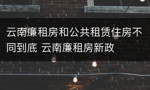 云南廉租房和公共租赁住房不同到底 云南廉租房新政